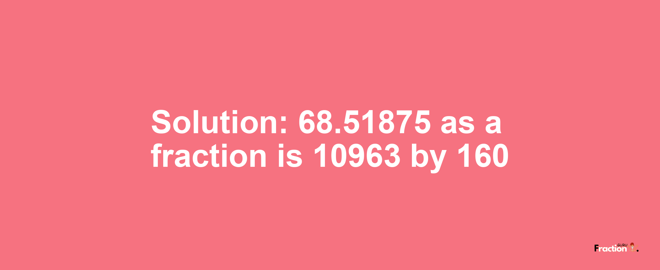 Solution:68.51875 as a fraction is 10963/160